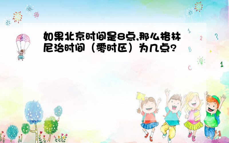 如果北京时间是8点,那么格林尼治时间（零时区）为几点?