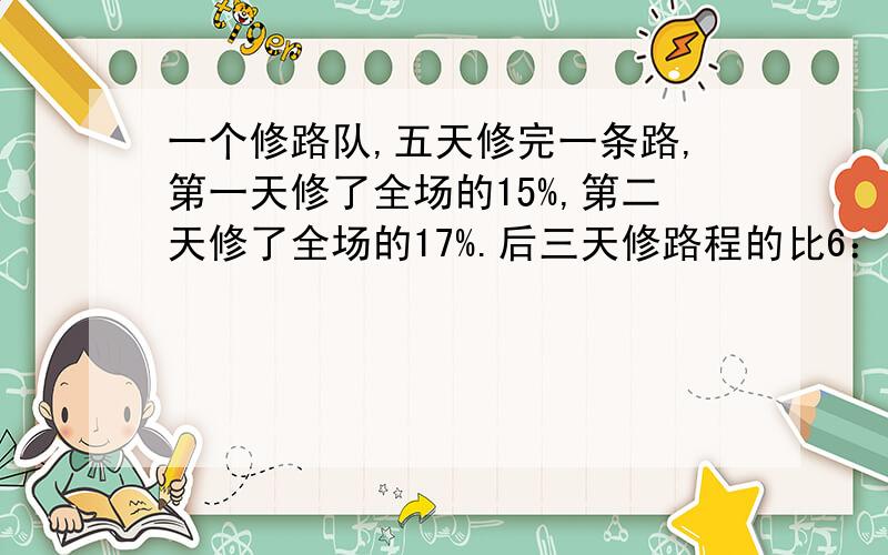 一个修路队,五天修完一条路,第一天修了全场的15%,第二天修了全场的17%.后三天修路程的比6：7：4,已知最后一天修8米,求这段路的长度.