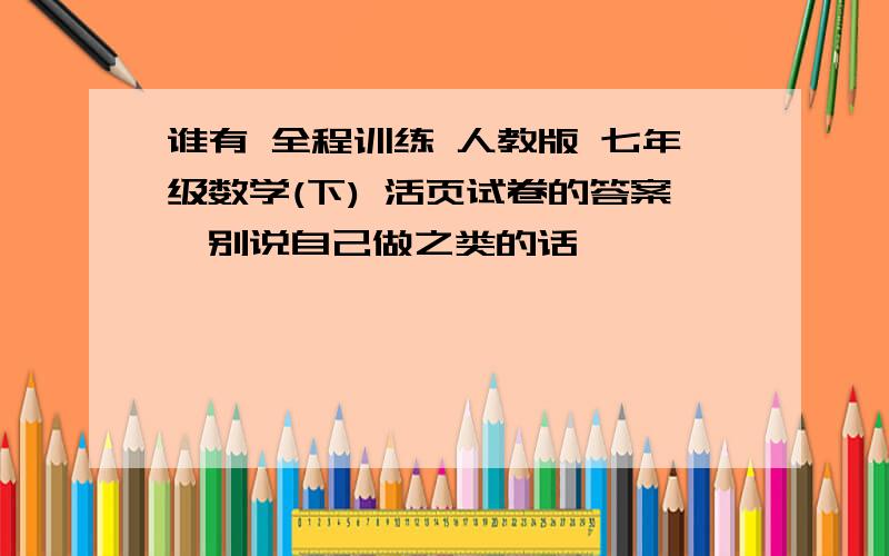 谁有 全程训练 人教版 七年级数学(下) 活页试卷的答案、别说自己做之类的话