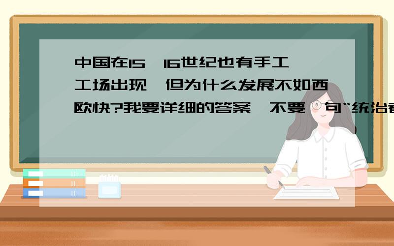 中国在15、16世纪也有手工工场出现,但为什么发展不如西欧快?我要详细的答案,不要一句“统治者不支持啊”“重农轻商”“闭关自守啊”什么的!