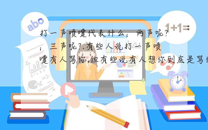 打一声喷嚏代表什么；两声呢?；三声呢?.有些人说打一声喷嚏有人骂你,但有些说有人想你到底是骂你还是想你