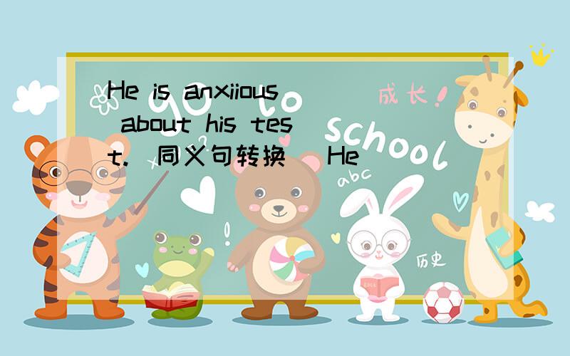 He is anxiious about his test.(同义句转换) He ________ ________ his test.