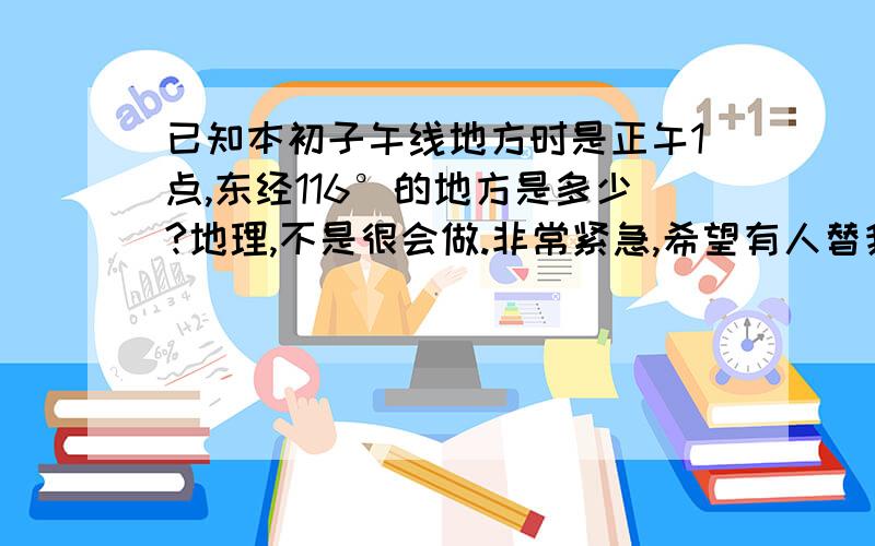 已知本初子午线地方时是正午1点,东经116°的地方是多少?地理,不是很会做.非常紧急,希望有人替我解答,需要计算过程