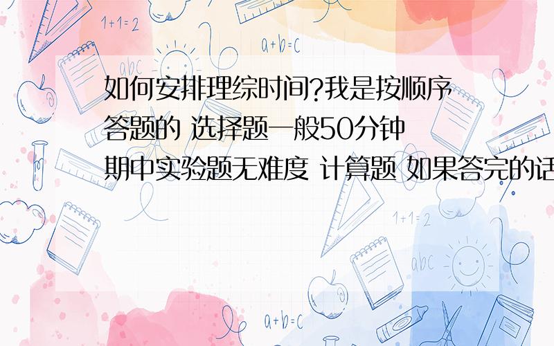 如何安排理综时间?我是按顺序答题的 选择题一般50分钟 期中实验题无难度 计算题 如果答完的话 理综必然答不完如果放弃第二道的话 能答完 但是物理第二道只能得5分左右 物理选修又可能