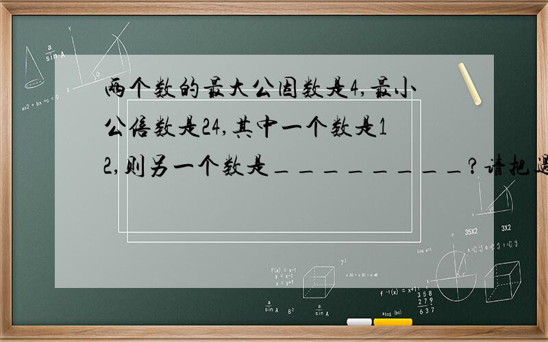 两个数的最大公因数是4,最小公倍数是24,其中一个数是12,则另一个数是________?请把过程说清楚,不然我会不理解的,