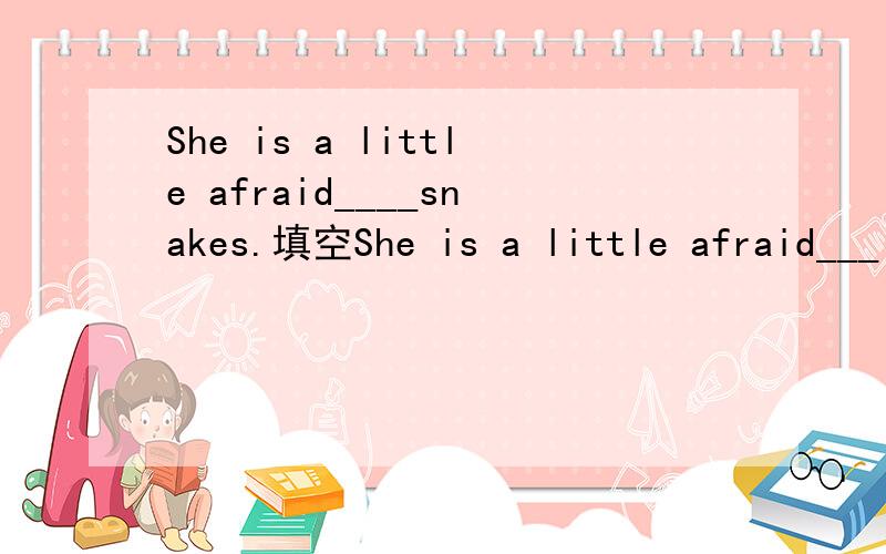 She is a little afraid____snakes.填空She is a little afraid___ snakes.Don’t be so afraid___stay at home alone at night.I’m afraid___ somebody will take his place because of his serious mistakes.