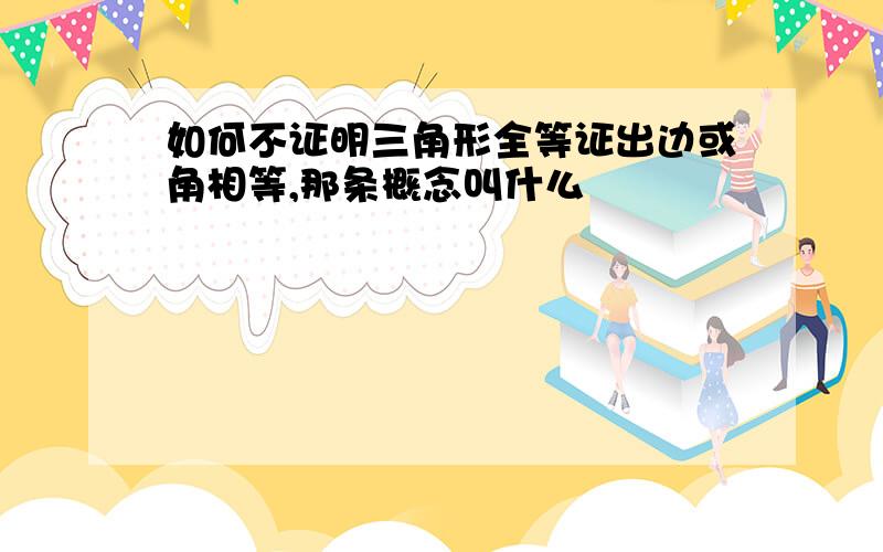 如何不证明三角形全等证出边或角相等,那条概念叫什么