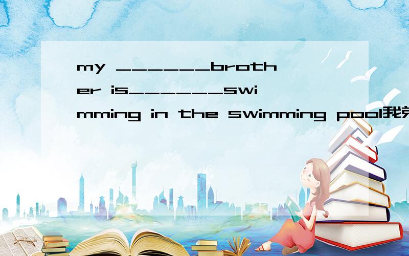 my ______brother is______swimming in the swimming pool我弟弟还在游泳池游泳