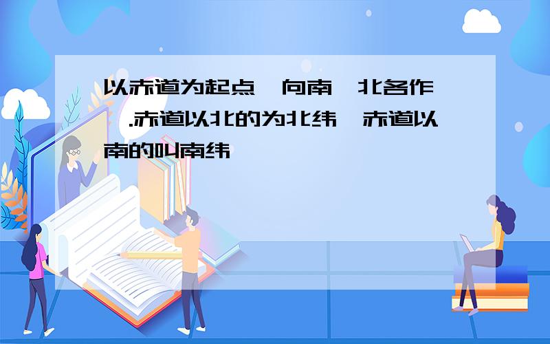 以赤道为起点,向南,北各作——.赤道以北的为北纬,赤道以南的叫南纬