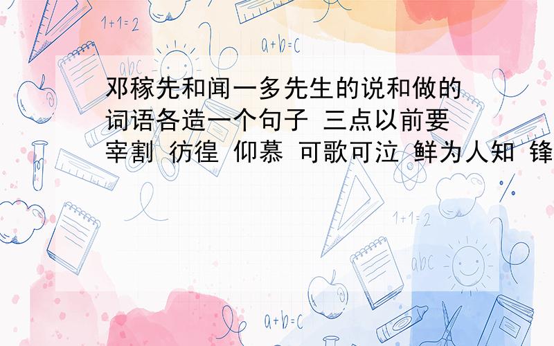 邓稼先和闻一多先生的说和做的词语各造一个句子 三点以前要宰割 彷徨 仰慕 可歌可泣 鲜为人知 锋芒毕露 家喻户晓 妇孺皆知 马革裹尸 鞠躬尽瘁 筹划 当之无愧 死而后已 蓬断草枯 截然不