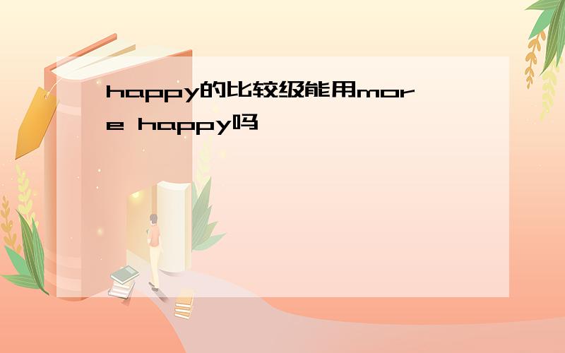 happy的比较级能用more happy吗