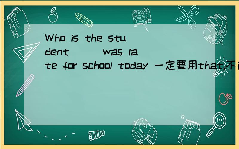 Who is the student __ was late for school today 一定要用that,不能用who