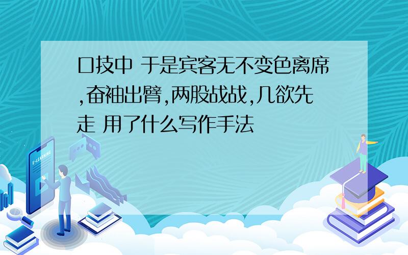 口技中 于是宾客无不变色离席,奋袖出臂,两股战战,几欲先走 用了什么写作手法