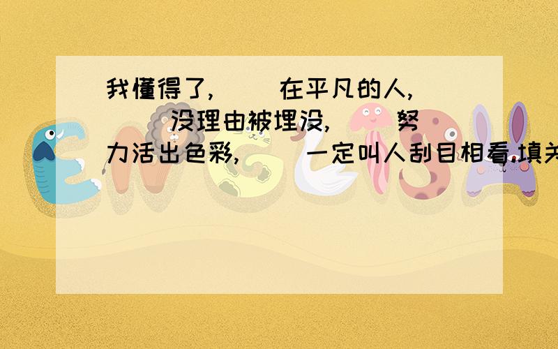 我懂得了,（ ）在平凡的人,（ ）没理由被埋没,（ ）努力活出色彩,（ ）一定叫人刮目相看.填关联词