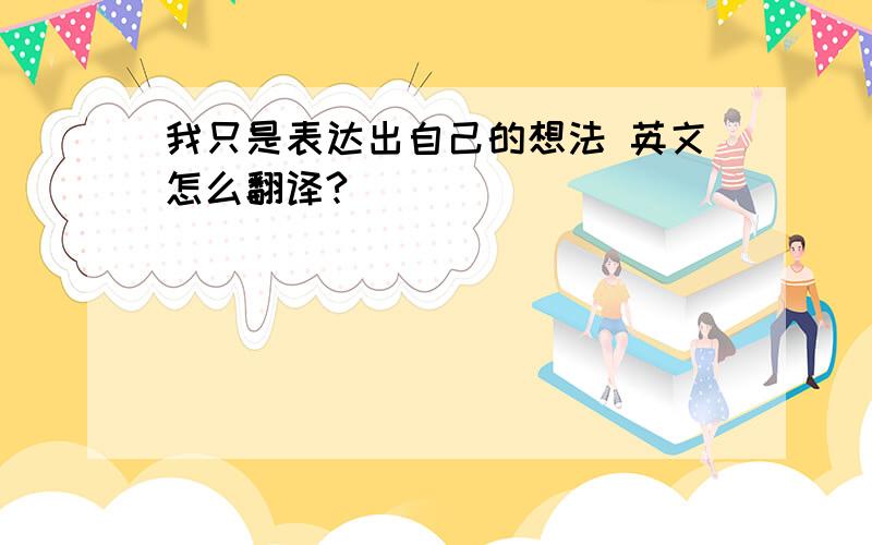 我只是表达出自己的想法 英文怎么翻译?