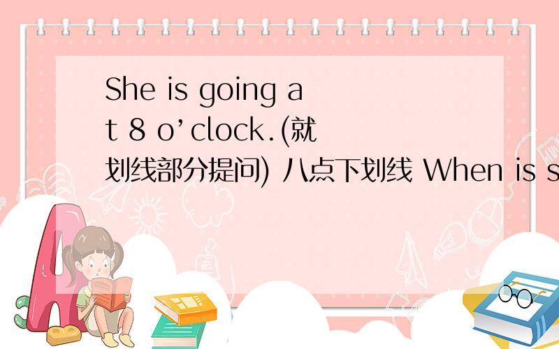 She is going at 8 o’clock.(就划线部分提问) 八点下划线 When is she going?这题有什么语法问题?