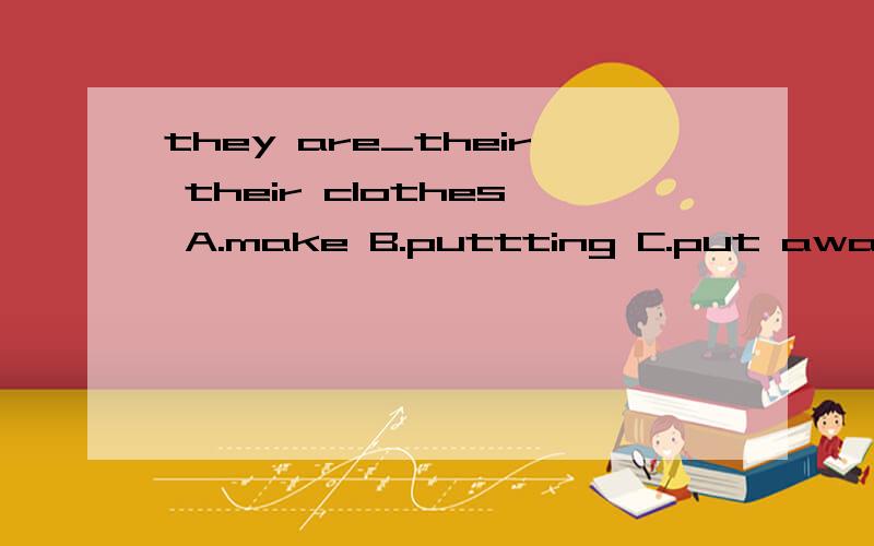 they are_their their clothes A.make B.puttting C.put away D.putting on 帮吗选一选,并说明为什么?