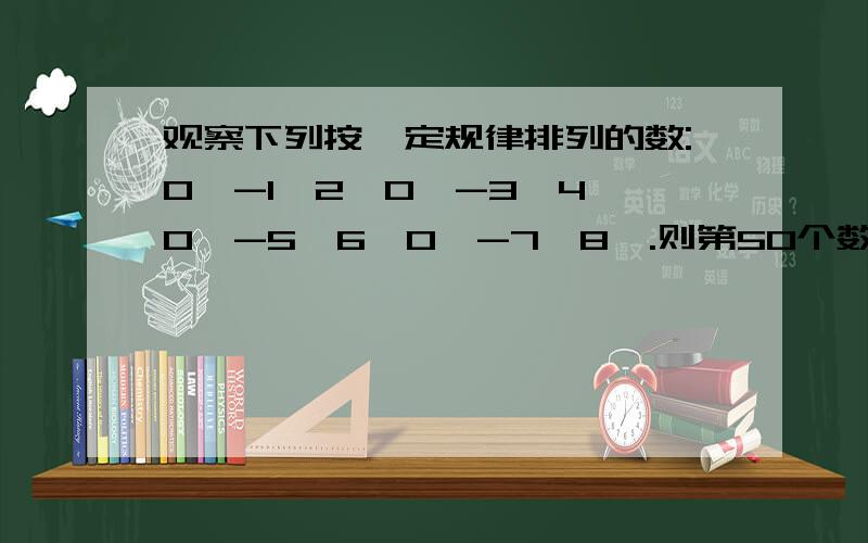 观察下列按一定规律排列的数:0,-1,2,0,-3,4,0,-5,6,0,-7,8,.则第50个数是几?