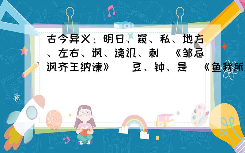 古今异义：明日、窥、私、地方、左右、讽、谤讥、刺（《邹忌讽齐王纳谏》） 豆、钟、是（《鱼我所欲也》