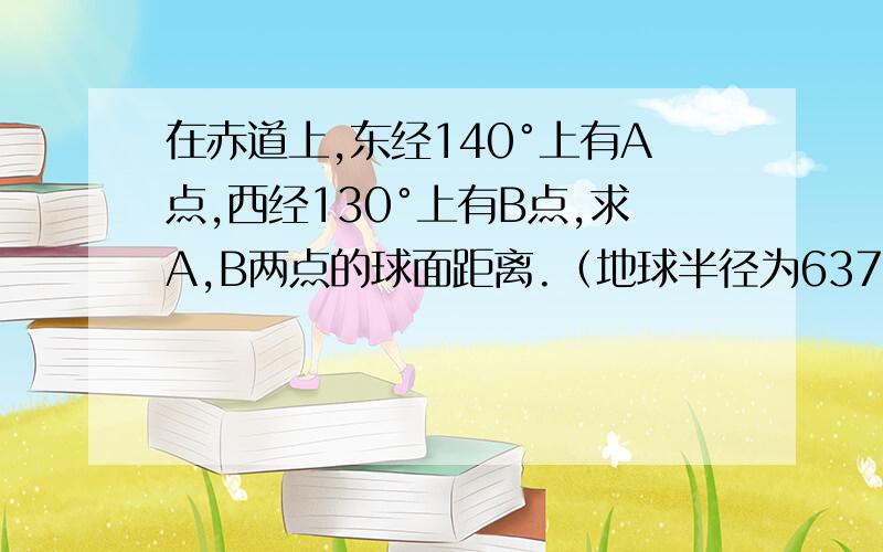 在赤道上,东经140°上有A点,西经130°上有B点,求A,B两点的球面距离.（地球半径为6371km）大神们帮帮