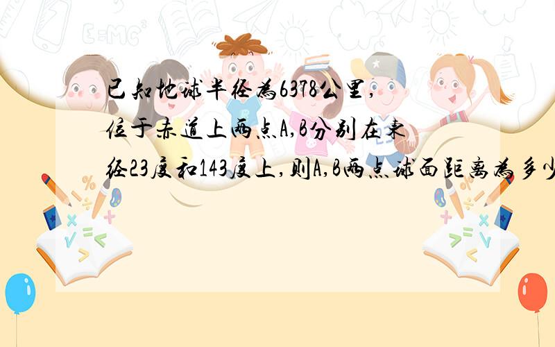 已知地球半径为6378公里,位于赤道上两点A,B分别在东经23度和143度上,则A,B两点球面距离为多少