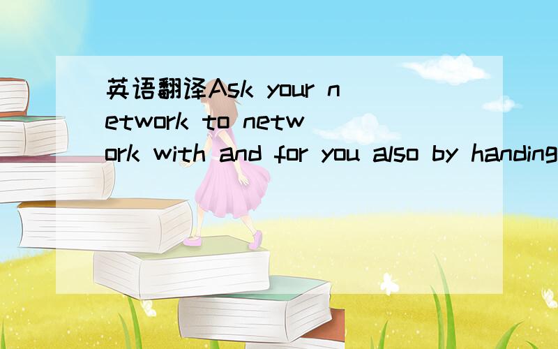 英语翻译Ask your network to network with and for you also by handing out a few!怎么组合在一起我就是看不懂意思.让你的社交圈帮你发一些名片到更多社交圈.我汗死.估计你们如果看整篇文章应该是知道的.