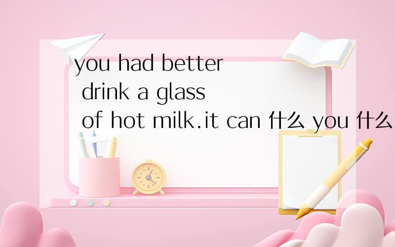 you had better drink a glass of hot milk.it can 什么 you 什么 quickly .(