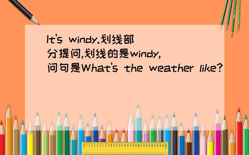 It's windy.划线部分提问,划线的是windy,问句是What's the weather like?