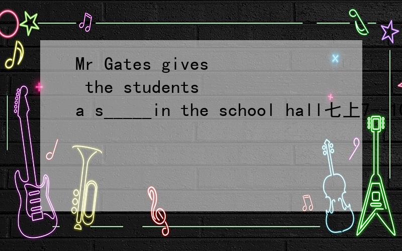 Mr Gates gives the students a s_____in the school hall七上7--10单元的单词,