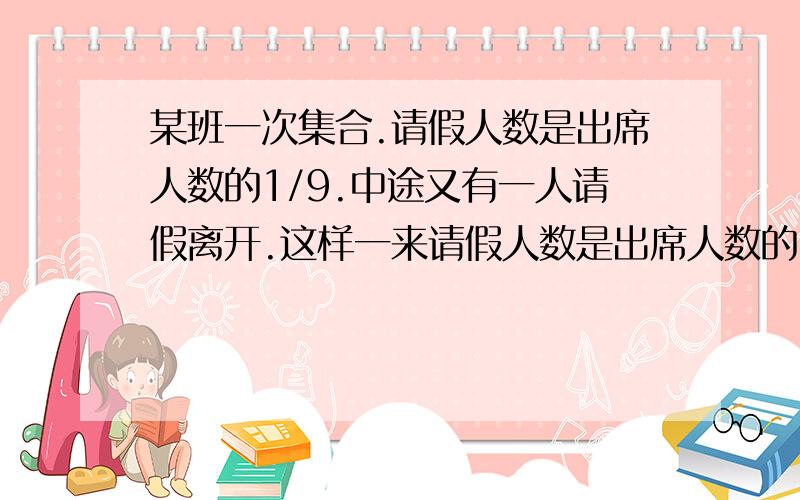 某班一次集合.请假人数是出席人数的1/9.中途又有一人请假离开.这样一来请假人数是出席人数的3/22.这个班共有多少人