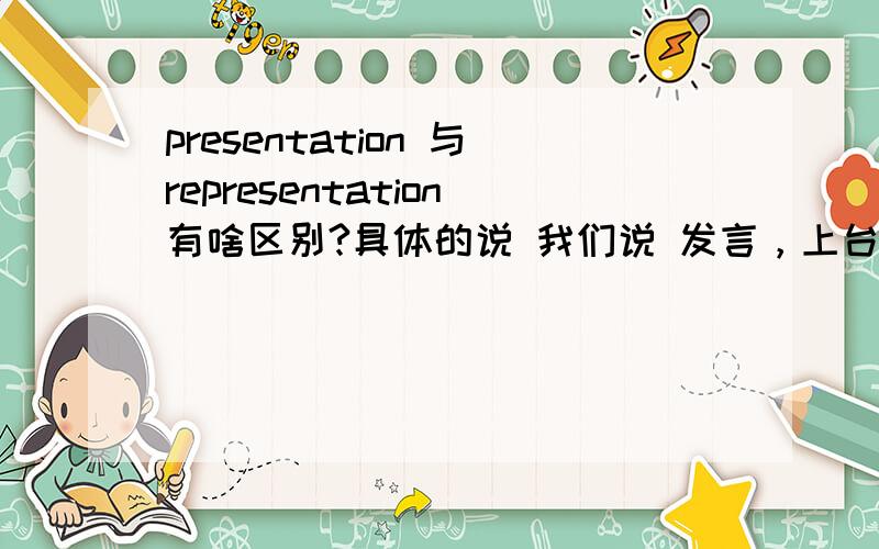 presentation 与representation有啥区别?具体的说 我们说 发言，上台发表 用的是presentation 那么representation也有表现 陈述的意思 那在这里是不是能互换呢