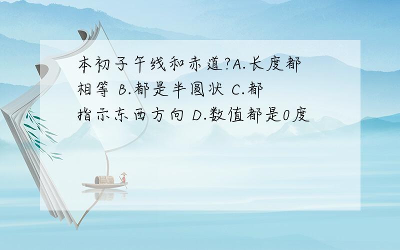 本初子午线和赤道?A.长度都相等 B.都是半圆状 C.都指示东西方向 D.数值都是0度