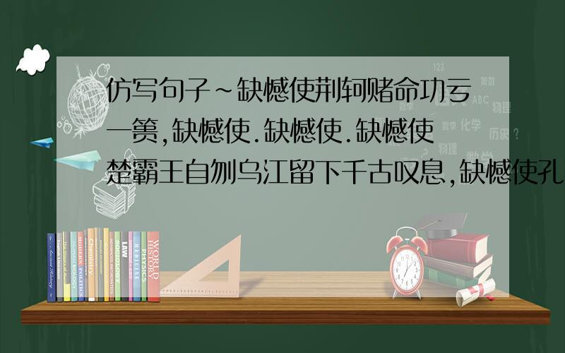 仿写句子~缺憾使荆轲赌命功亏一篑,缺憾使.缺憾使.缺憾使楚霸王自刎乌江留下千古叹息,缺憾使孔明六出祁山落魄丢魄.缺憾使屈原投江壮志难酬,缺憾使岳飞含冤英雄气短.还有没有别的?要自