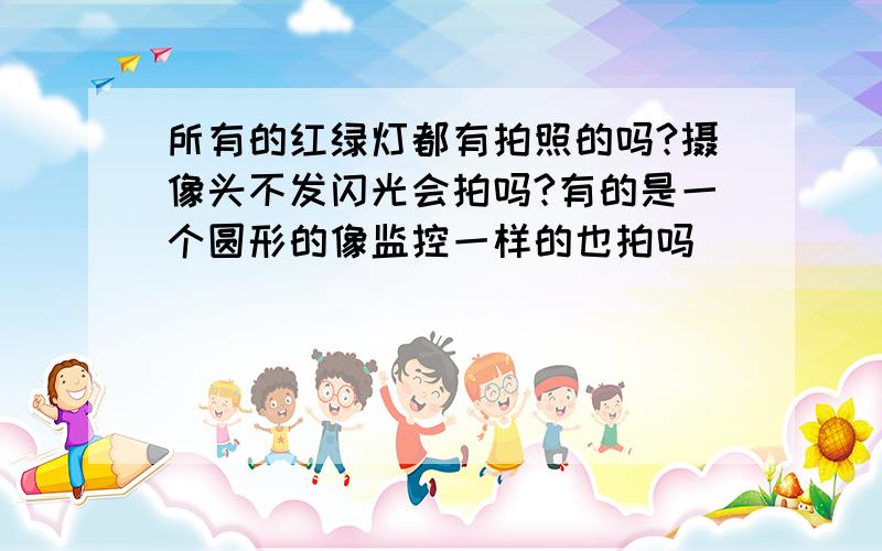 所有的红绿灯都有拍照的吗?摄像头不发闪光会拍吗?有的是一个圆形的像监控一样的也拍吗