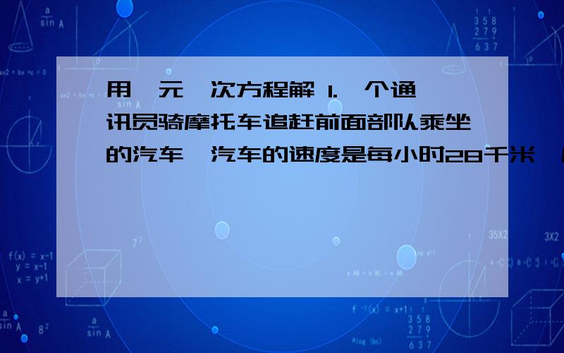 用一元一次方程解 1.一个通讯员骑摩托车追赶前面部队乘坐的汽车,汽车的速度是每小时28千米,摩托车的速度是每小时42千米,通讯员出发4小时后追赶上汽车,求部队比通讯员早出发几小时?2.京