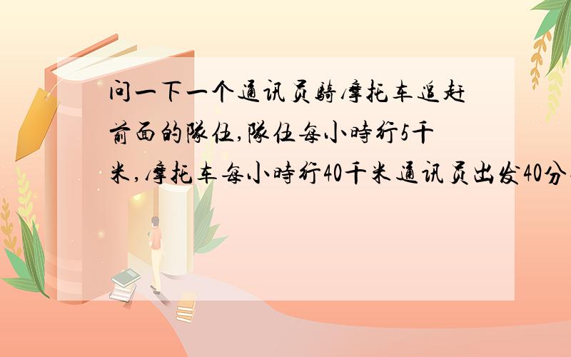 问一下一个通讯员骑摩托车追赶前面的队伍,队伍每小时行5千米,摩托车每小时行40千米通讯员出发40分钟追上问队伍比通讯员早出发几小时?