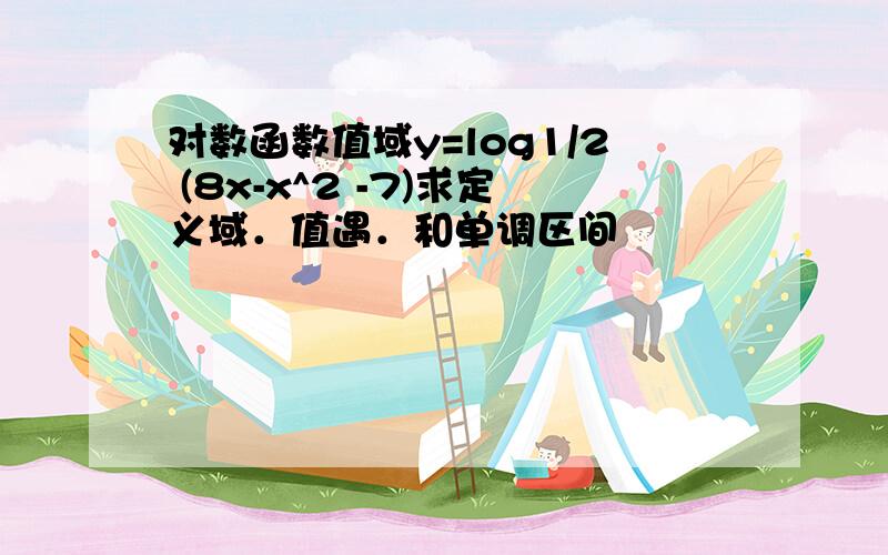 对数函数值域y=log1/2 (8x-x^2 -7)求定义域．值遇．和单调区间