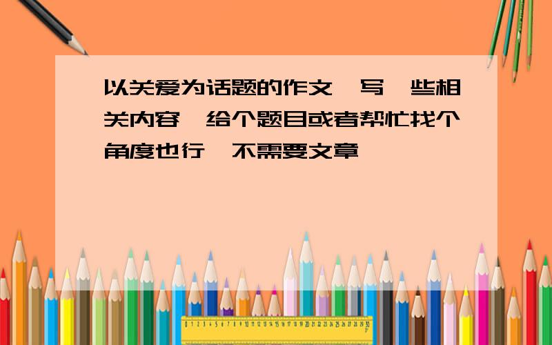 以关爱为话题的作文,写一些相关内容,给个题目或者帮忙找个角度也行,不需要文章