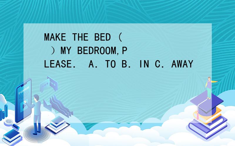 MAKE THE BED ( ）MY BEDROOM,PLEASE． A．TO B．IN C．AWAY