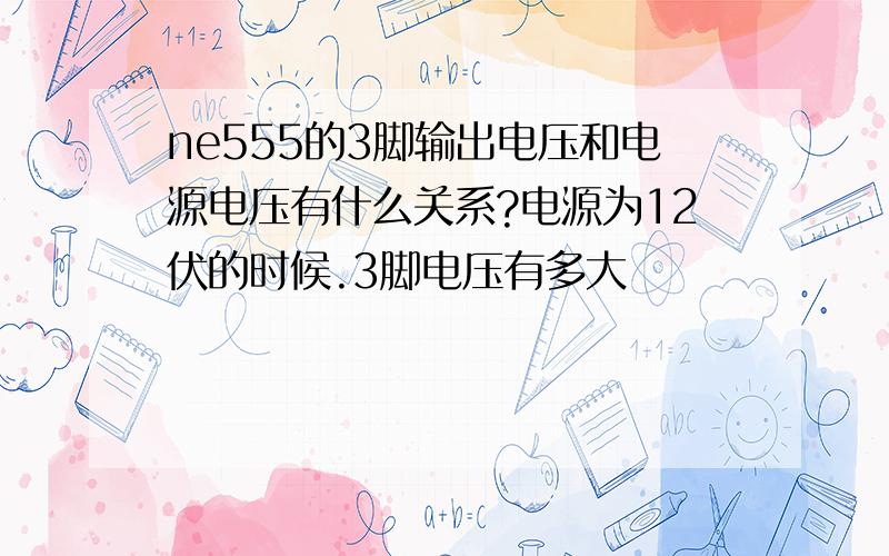 ne555的3脚输出电压和电源电压有什么关系?电源为12伏的时候.3脚电压有多大