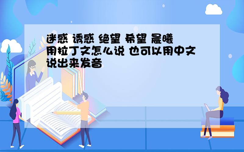 迷惑 诱惑 绝望 希望 晨曦用拉丁文怎么说 也可以用中文说出来发音