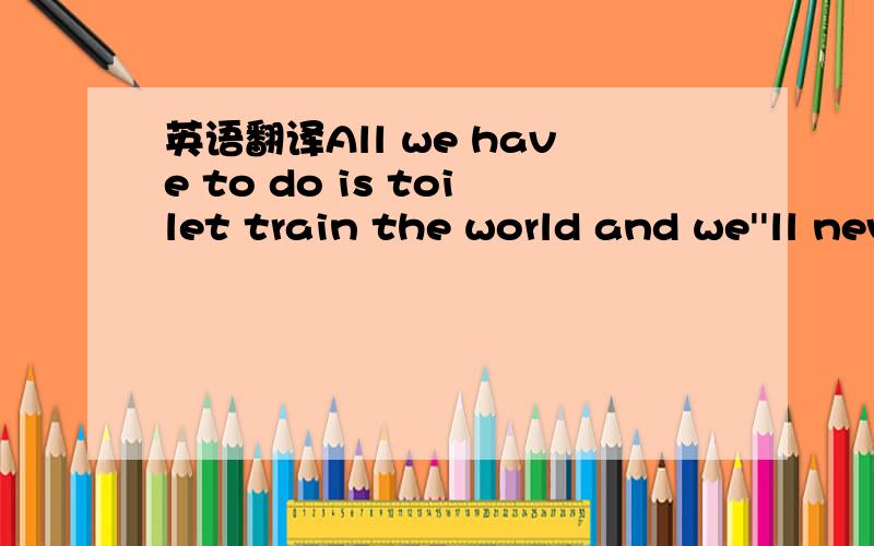 英语翻译All we have to do is toilet train the world and we''ll never have to change it again.句子是正确的哈