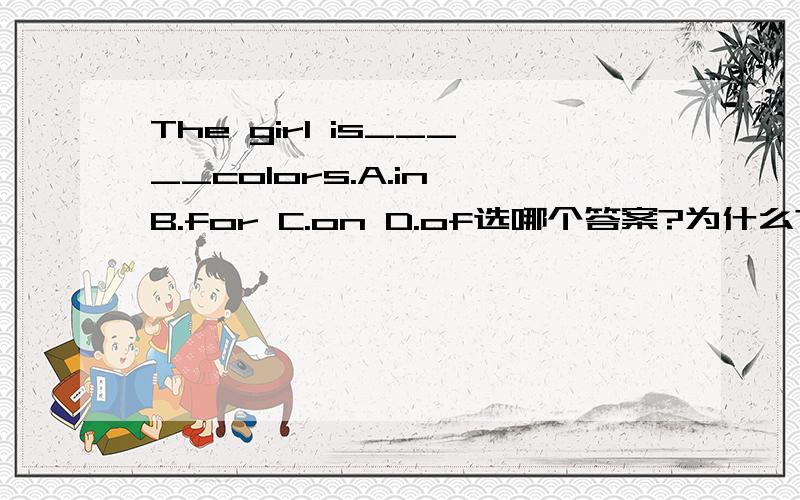 The girl is_____colors.A.in B.for C.on D.of选哪个答案?为什么?