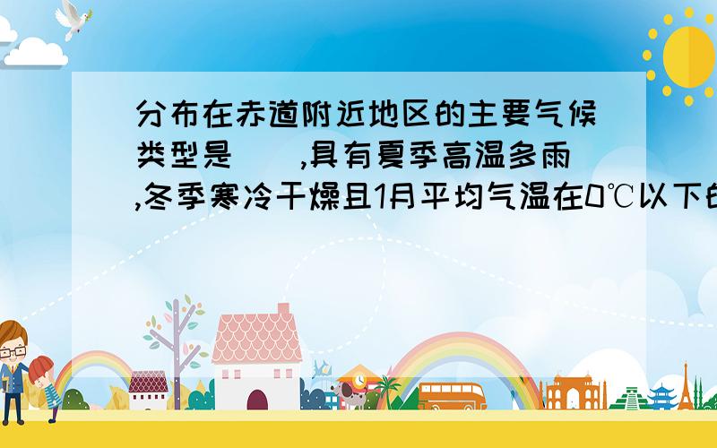 分布在赤道附近地区的主要气候类型是（）,具有夏季高温多雨,冬季寒冷干燥且1月平均气温在0℃以下的气候类