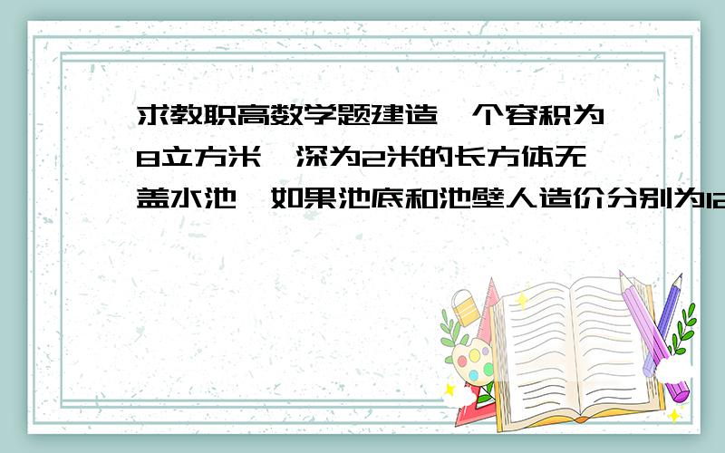 求教职高数学题建造一个容积为8立方米,深为2米的长方体无盖水池,如果池底和池壁人造价分别为120元每平方米和80元每平方米.设：底面一边长为x,求造价Y关于底面一边长x人函数式（数学应