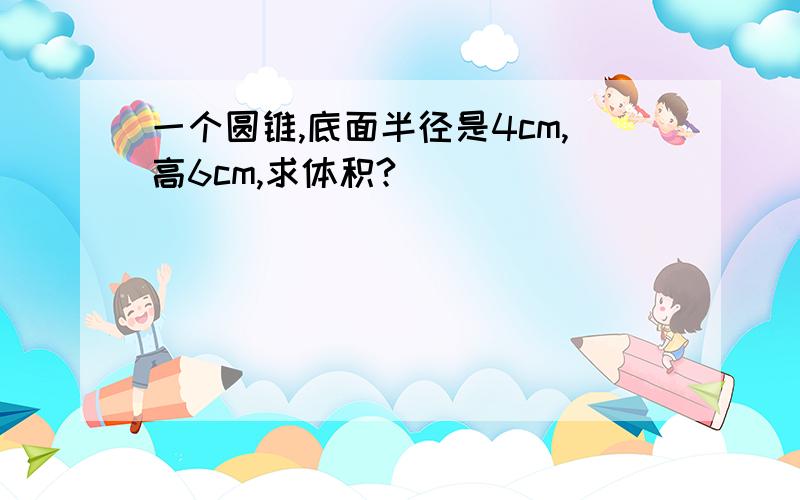 一个圆锥,底面半径是4cm,高6cm,求体积?