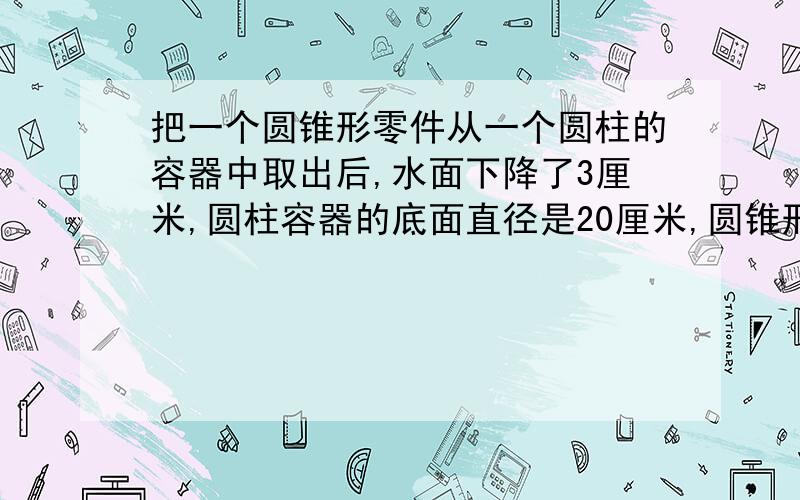 把一个圆锥形零件从一个圆柱的容器中取出后,水面下降了3厘米,圆柱容器的底面直径是20厘米,圆锥形零件的是12厘米,它的底面积是多少平方厘米?