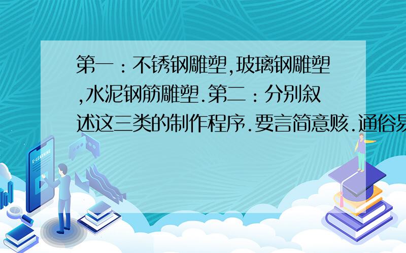 第一：不锈钢雕塑,玻璃钢雕塑,水泥钢筋雕塑.第二：分别叙述这三类的制作程序.要言简意赅.通俗易懂.别搞一大堆婆婆妈妈的话.第三：每一个程序需要什么原材料,和工具.并一一说出其名称.