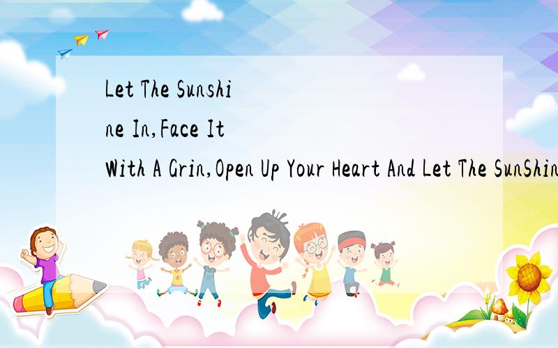 Let The Sunshine In,Face It With A Grin,Open Up Your Heart And Let The SunShine In...这个的中文意很想知道这个的中文意思是什么?知道的回一下.