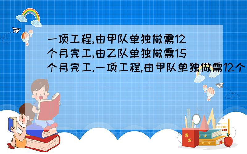 一项工程,由甲队单独做需12个月完工,由乙队单独做需15个月完工.一项工程,由甲队单独做需12个月完工,由乙队单独做需15个月完工,现决定由两队合作,且为了加快进度,甲乙两队都将提高工作效